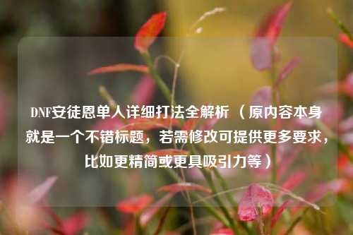DNF安徒恩单人详细打法全解析 (原内容本身就是一个不错标题,若需修改可提供更多要求,比如更精简或更具吸引力等)