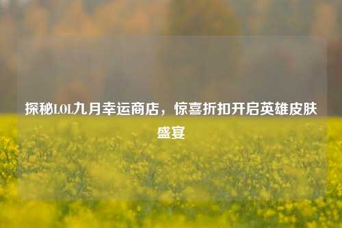 探秘LOL九月幸运商店,惊喜折扣开启英雄皮肤盛宴