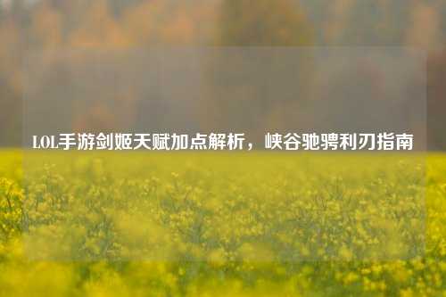 LOL手游剑姬天赋加点解析,峡谷驰骋利刃指南