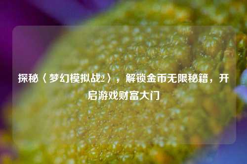 探秘〈梦幻模拟战2〉,解锁金币无限秘籍,开启游戏财富大门