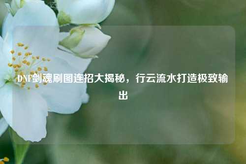 DNF剑魂刷图连招大揭秘,行云流水打造极致输出