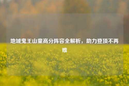 地域鬼王山童高分阵容全解析,助力登顶不再难