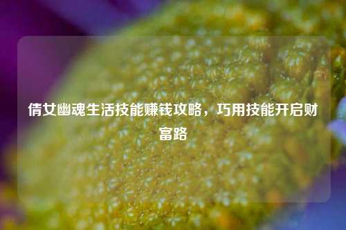 倩女幽魂生活技能赚钱攻略,巧用技能开启财富路