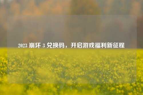 2023 崩坏 3 兑换码,开启游戏福利新征程