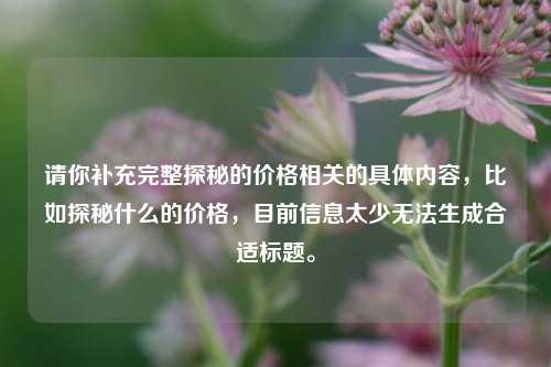 请你补充完整探秘的价格相关的具体内容,比如探秘什么的价格,目前信息太少无法生成合适标题。