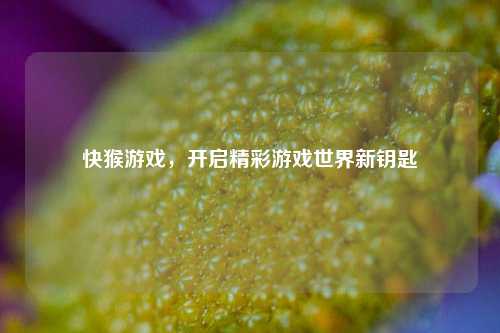 快猴游戏,开启精彩游戏世界新钥匙