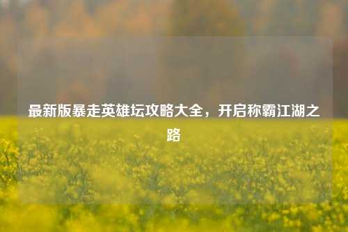 最新版暴走英雄坛攻略大全,开启称霸江湖之路