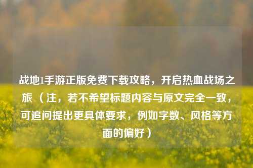 战地1手游正版免费下载攻略,开启热血战场之旅 (注,若不希望标题内容与原文完全一致,可追问提出更具体要求,例如字数、风格等方面的偏好)