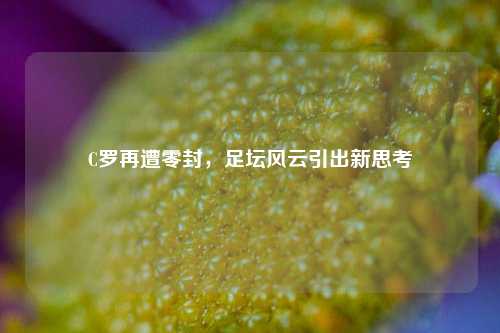 C罗再遭零封,足坛风云引出新思考