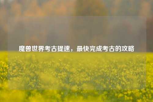 魔兽世界考古提速,最快完成考古的攻略