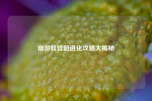 幽游娃娃超进化攻略大揭秘