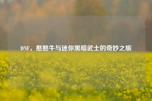 DNF,憨憨牛与迷你黑暗武士的奇妙之旅