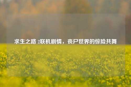 求生之路 2联机剧情,丧尸世界的惊险共舞