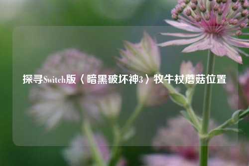 探寻Switch版〈暗黑破坏神3〉牧牛杖蘑菇位置