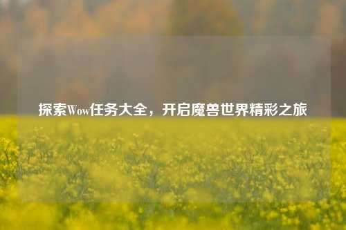 探索Wow任务大全,开启魔兽世界精彩之旅