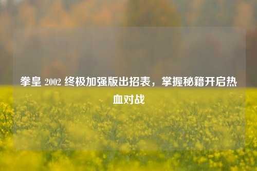 拳皇 2002 终极加强版出招表,掌握秘籍开启热血对战