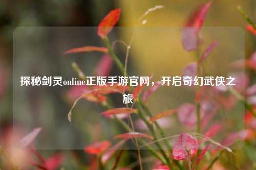 探秘剑灵online正版手游官网,开启奇幻武侠之旅