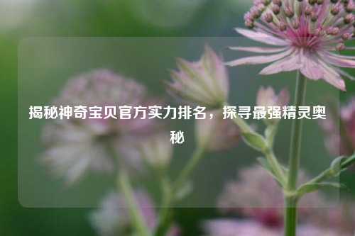 揭秘神奇宝贝官方实力排名,探寻最强精灵奥秘