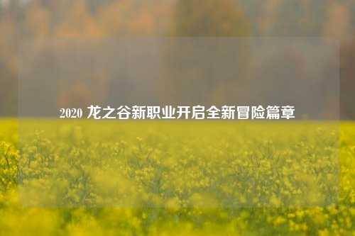 2020 龙之谷新职业开启全新冒险篇章