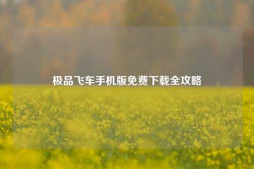 极品飞车手机版免费下载全攻略