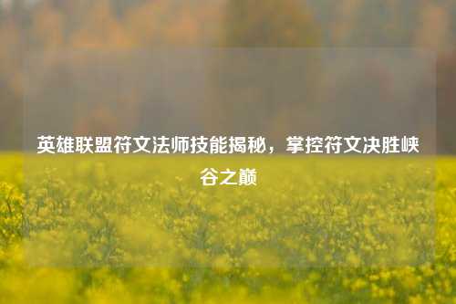 英雄联盟符文法师技能揭秘,掌控符文决胜峡谷之巅
