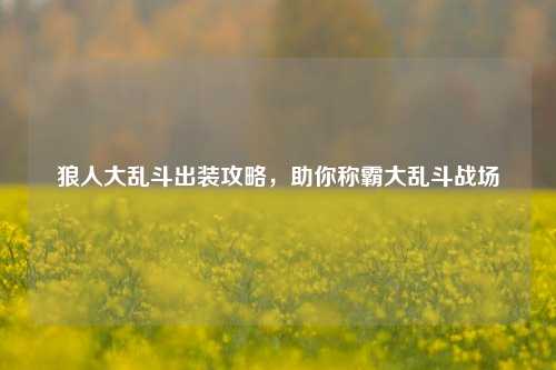 狼人大乱斗出装攻略,助你称霸大乱斗战场