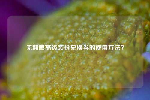无期限高级装扮兑换券的使用方法?