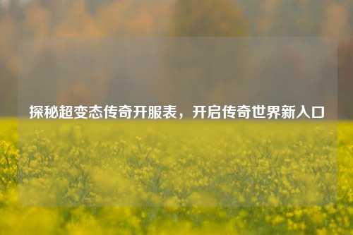 探秘超变态传奇开服表,开启传奇世界新入口