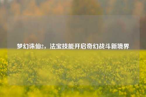 梦幻诛仙2,法宝技能开启奇幻战斗新境界