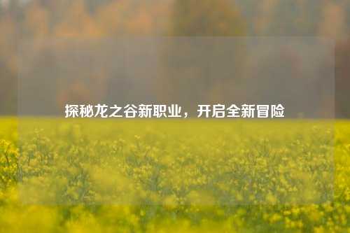 探秘龙之谷新职业,开启全新冒险