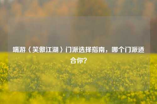 端游〈笑傲江湖〉门派选择指南,哪个门派适合你?