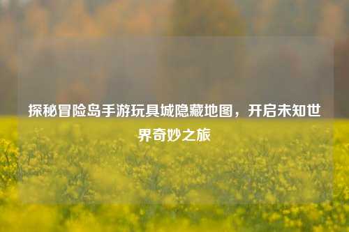 探秘冒险岛手游玩具城隐藏地图,开启未知世界奇妙之旅