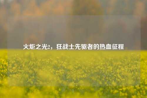火炬之光2,狂战士先驱者的热血征程