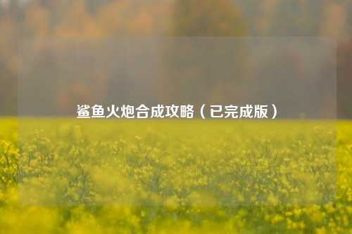 鲨鱼火炮合成攻略（已完成版）
