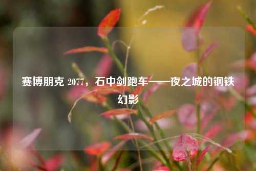 赛博朋克 2077，石中剑跑车——夜之城的钢铁幻影