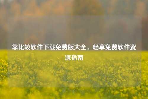 靠比较软件下载免费版大全,畅享免费软件资源指南