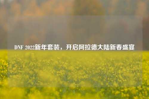 DNF 2022新年套装，开启阿拉德大陆新春盛宴