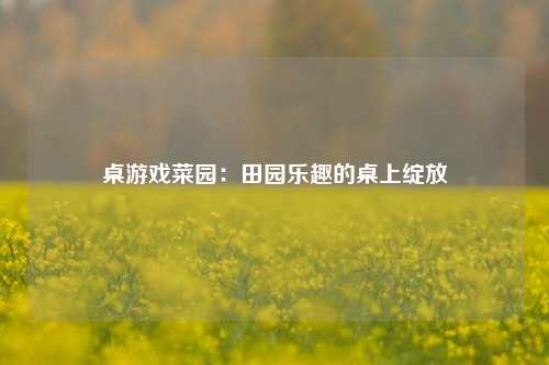 桌游戏菜园：田园乐趣的桌上绽放