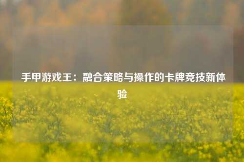 手甲游戏王：融合策略与操作的卡牌竞技新体验
