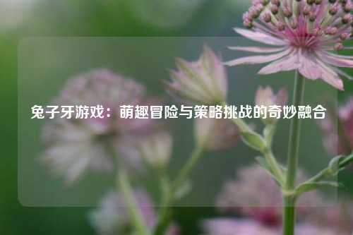 兔子牙游戏:萌趣冒险与策略挑战的奇妙融合