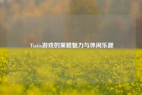 Tiatia游戏的策略魅力与休闲乐趣