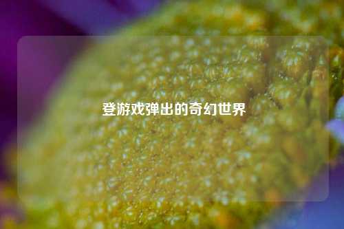 登游戏弹出的奇幻世界