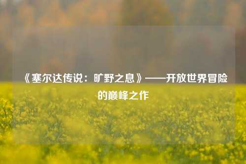  《塞尔达传说：旷野之息》——开放世界冒险的巅峰之作