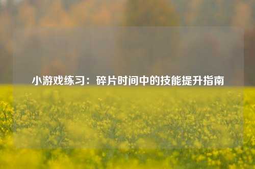 小游戏练习:碎片时间中的技能提升指南