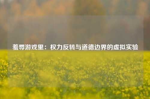 羞辱游戏里:权力反转与道德边界的虚拟实验