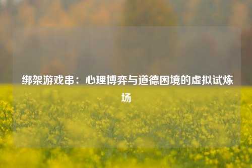 绑架游戏串:心理博弈与道德困境的虚拟试炼场
