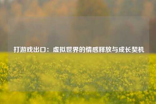  打游戏出口：虚拟世界的情感释放与成长契机