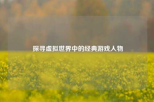  探寻虚拟世界中的经典游戏人物