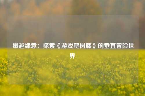 攀越绿意:探索《游戏爬树藤》的垂直冒险世界