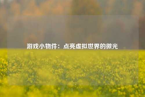 游戏小物件：点亮虚拟世界的微光
